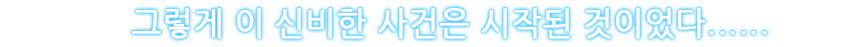 그렇게 이 신비한 사건은 시작된 것이었다......