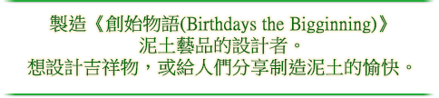 製造《創始物語(Birthdays the Bigginning)》泥土藝品的設計者。 想設計吉祥物，或給人們分享制造泥土的愉快。