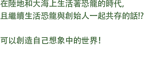 在陸地和大海上生活著恐龍的時代，且繼續生活恐龍與創始人一起共存的話!? 可以創造自己想象中的世界！