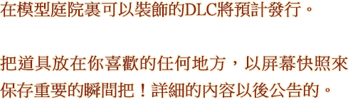 在模型庭院裏可以裝飾的DLC將預計發行。 把道具放在你喜歡的任何地方，以屏幕快照來保存重要的瞬間把！詳細的內容以後公告的。