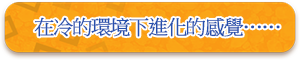 在冷的環境下進化的感覺……
