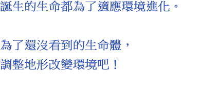 誕生的生命都為了適應環境進化。為了還沒看到的生命體，調整地形改變環境吧！