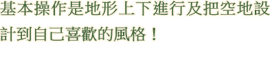 基本操作是地形上下進行及把空地設計到自己喜歡的風格！