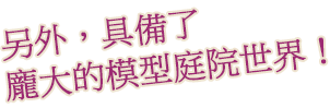 另外，具備了龐大的模型庭院世界！
