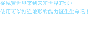 從現實世界來到未知世界的你。使用可以打造地形的能力誕生生命吧！