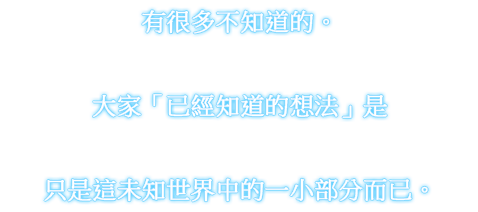 有很多不知道的。大家「已經知道的想法」是 只是這未知世界中的一小部分而已。